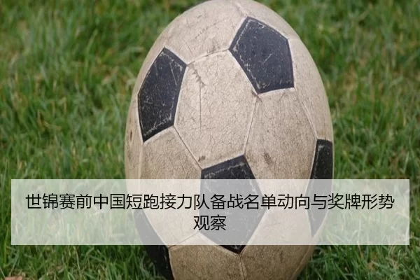世锦赛前中国短跑接力队备战名单动向与奖牌形势观察