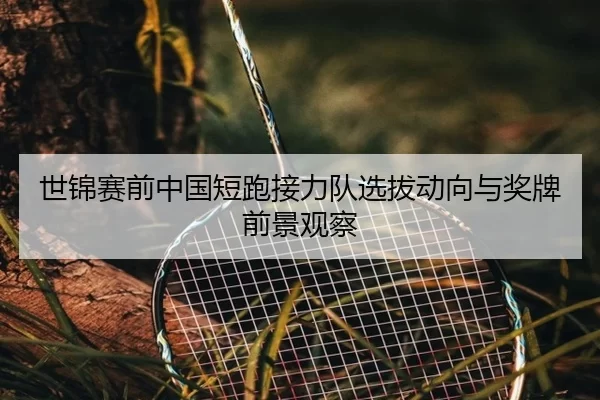 世锦赛前中国短跑接力队选拔动向与奖牌前景观察