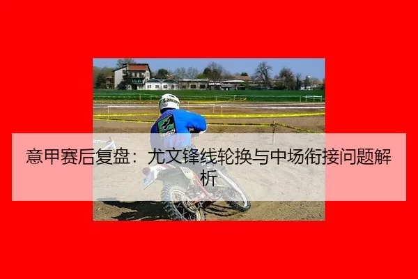 意甲赛后复盘：尤文锋线轮换与中场衔接问题解析